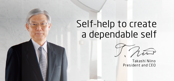 Self-help to create a dependable self. Takashi Niino/President and CEO